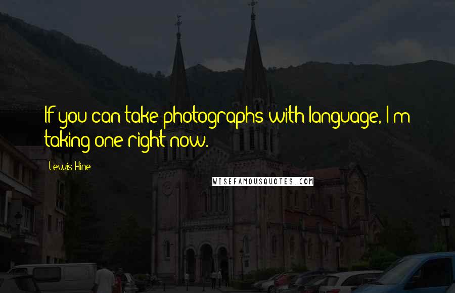 Lewis Hine Quotes: If you can take photographs with language, I'm taking one right now.