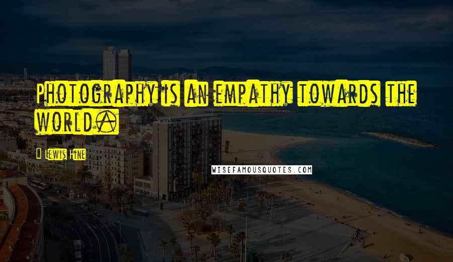 Lewis Hine Quotes: Photography is an empathy towards the world.
