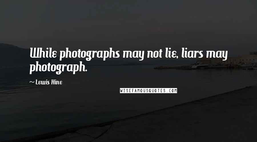 Lewis Hine Quotes: While photographs may not lie, liars may photograph.