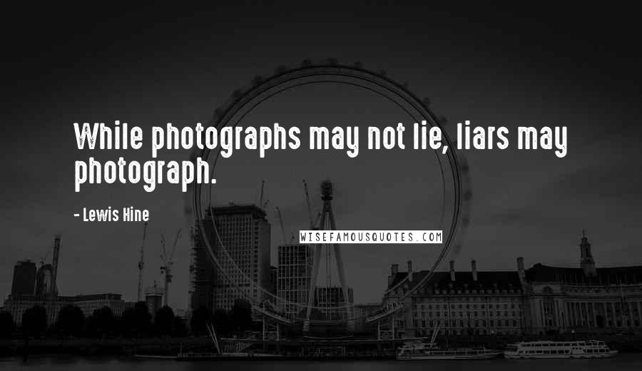 Lewis Hine Quotes: While photographs may not lie, liars may photograph.