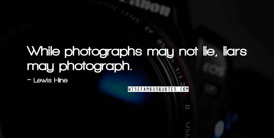Lewis Hine Quotes: While photographs may not lie, liars may photograph.