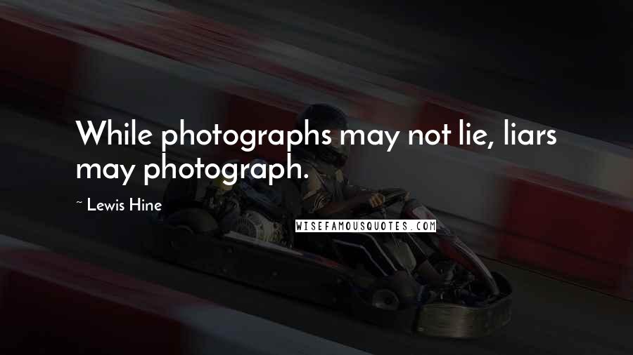 Lewis Hine Quotes: While photographs may not lie, liars may photograph.