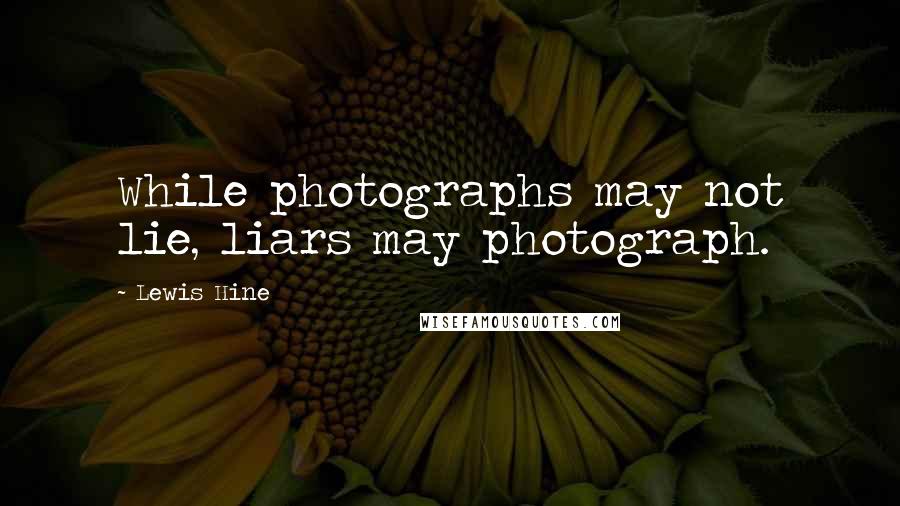 Lewis Hine Quotes: While photographs may not lie, liars may photograph.