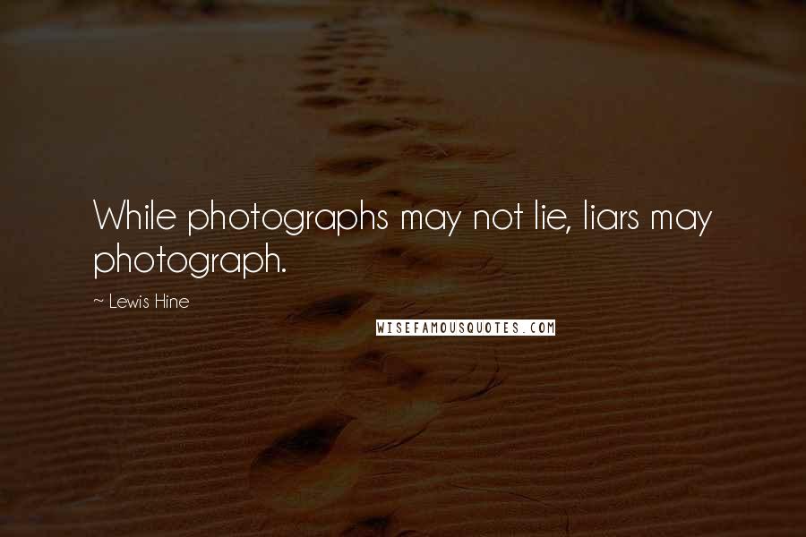 Lewis Hine Quotes: While photographs may not lie, liars may photograph.