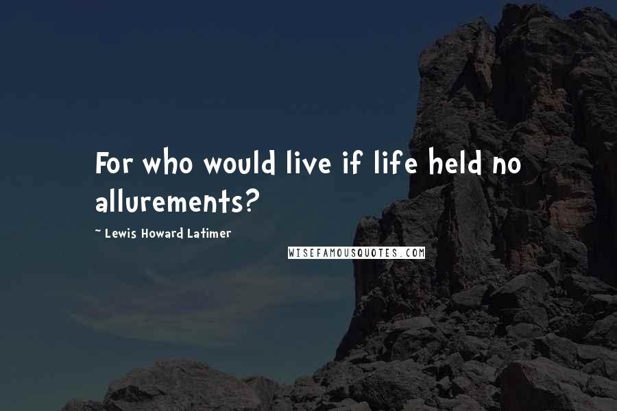 Lewis Howard Latimer Quotes: For who would live if life held no allurements?