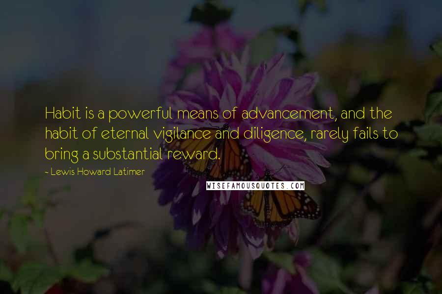 Lewis Howard Latimer Quotes: Habit is a powerful means of advancement, and the habit of eternal vigilance and diligence, rarely fails to bring a substantial reward.