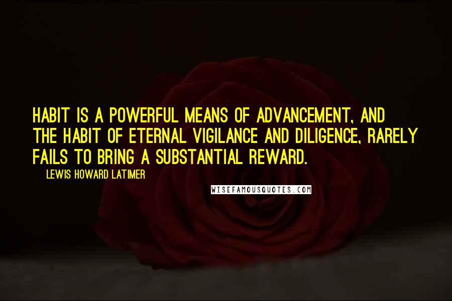 Lewis Howard Latimer Quotes: Habit is a powerful means of advancement, and the habit of eternal vigilance and diligence, rarely fails to bring a substantial reward.