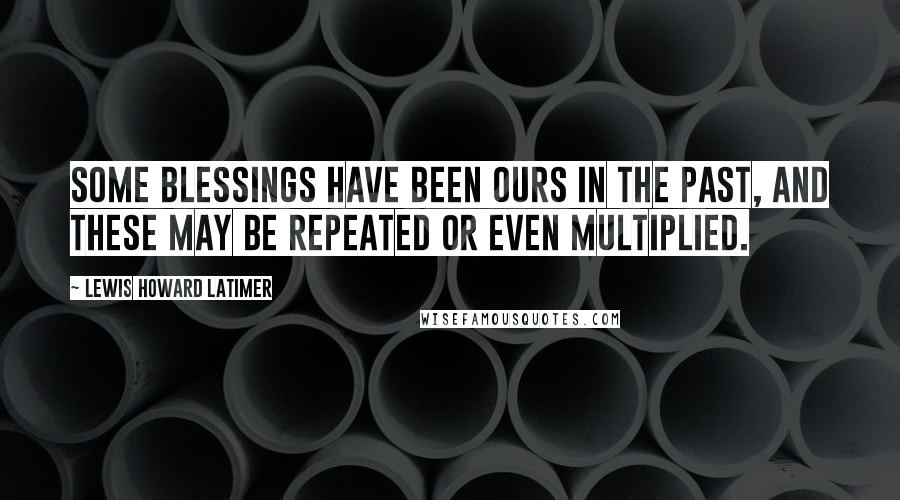 Lewis Howard Latimer Quotes: Some blessings have been ours in the past, and these may be repeated or even multiplied.