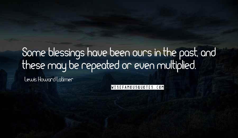 Lewis Howard Latimer Quotes: Some blessings have been ours in the past, and these may be repeated or even multiplied.