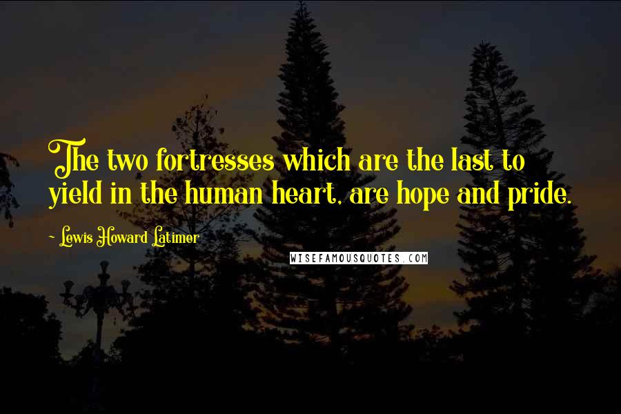 Lewis Howard Latimer Quotes: The two fortresses which are the last to yield in the human heart, are hope and pride.