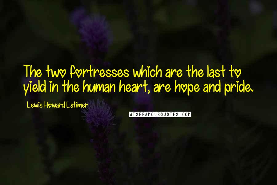 Lewis Howard Latimer Quotes: The two fortresses which are the last to yield in the human heart, are hope and pride.