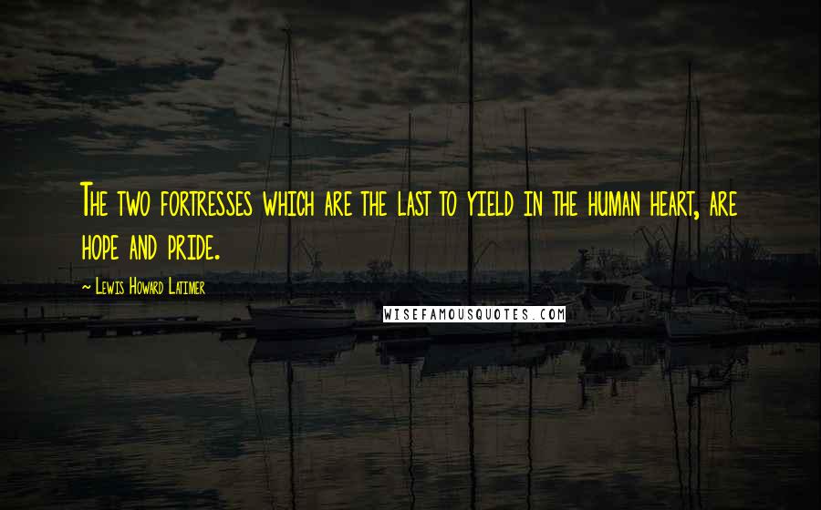 Lewis Howard Latimer Quotes: The two fortresses which are the last to yield in the human heart, are hope and pride.