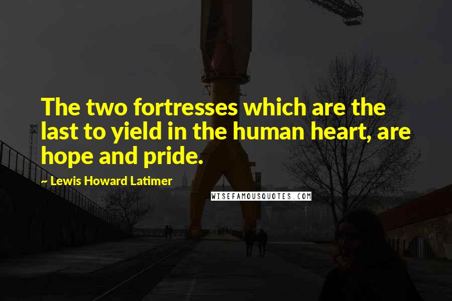 Lewis Howard Latimer Quotes: The two fortresses which are the last to yield in the human heart, are hope and pride.