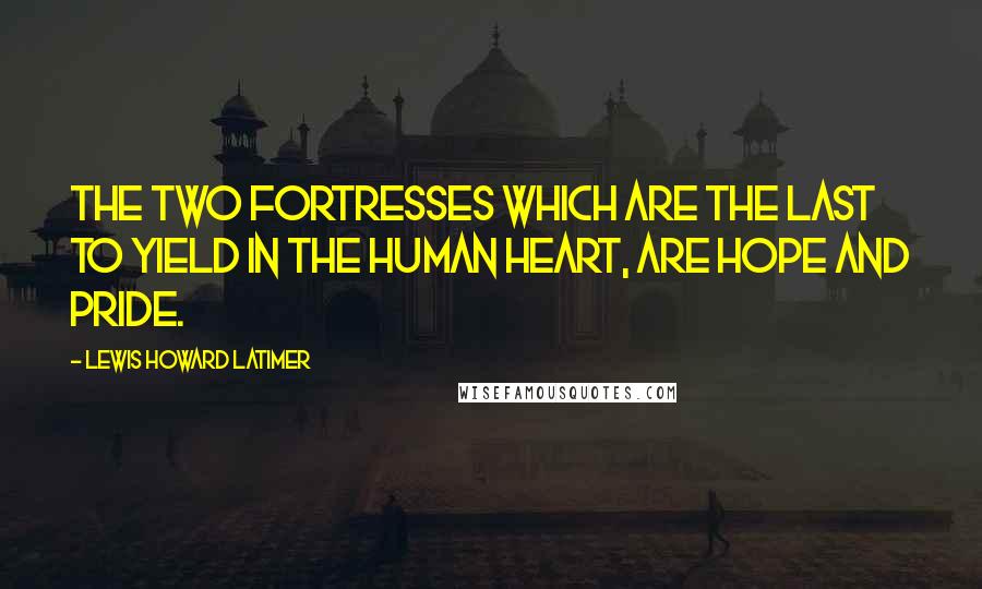 Lewis Howard Latimer Quotes: The two fortresses which are the last to yield in the human heart, are hope and pride.