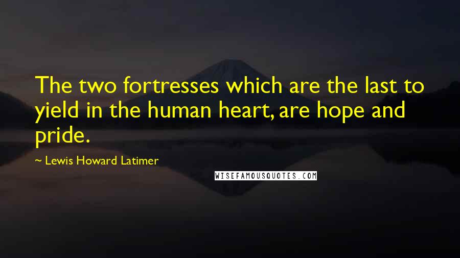 Lewis Howard Latimer Quotes: The two fortresses which are the last to yield in the human heart, are hope and pride.