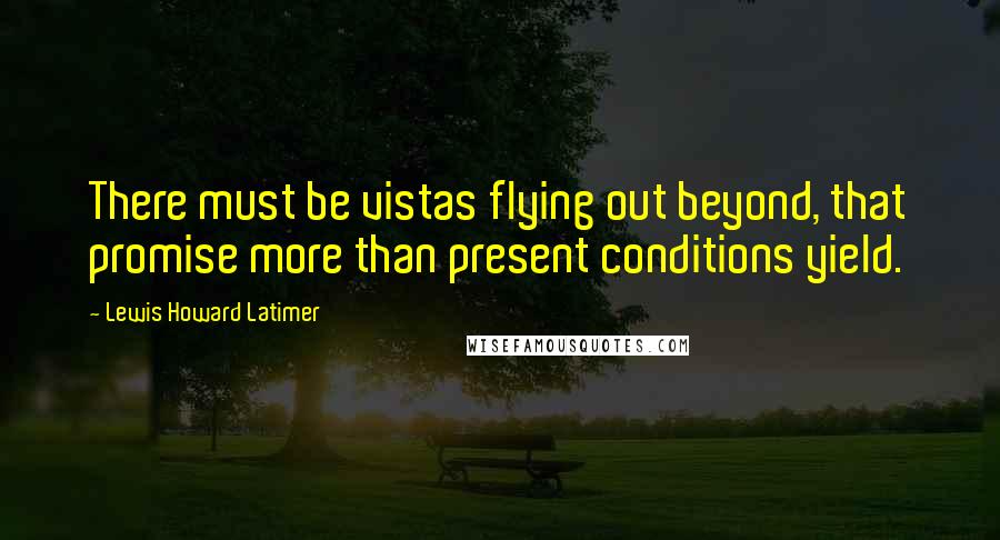 Lewis Howard Latimer Quotes: There must be vistas flying out beyond, that promise more than present conditions yield.