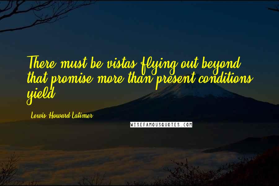 Lewis Howard Latimer Quotes: There must be vistas flying out beyond, that promise more than present conditions yield.