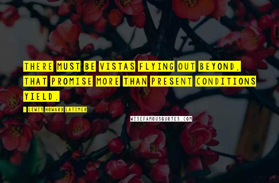 Lewis Howard Latimer Quotes: There must be vistas flying out beyond, that promise more than present conditions yield.