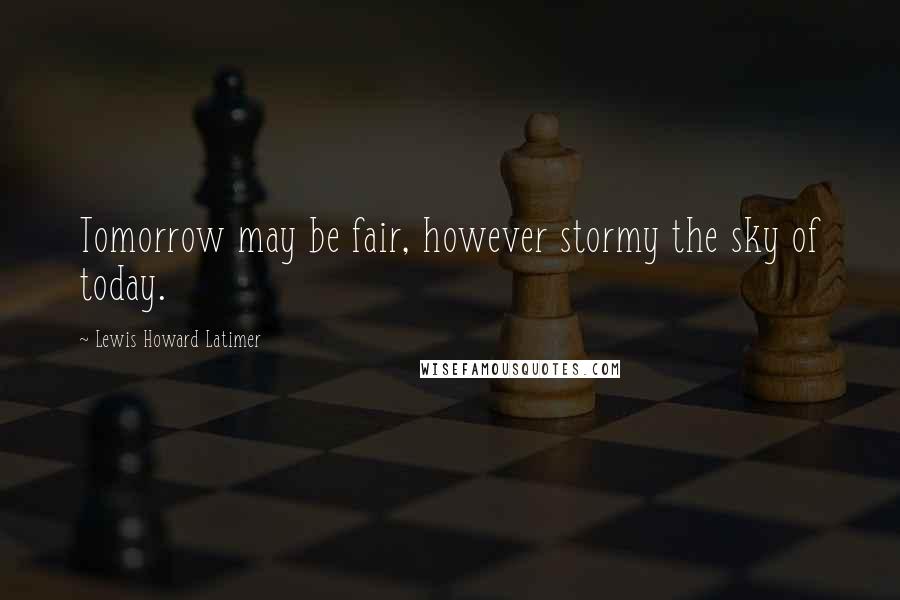 Lewis Howard Latimer Quotes: Tomorrow may be fair, however stormy the sky of today.