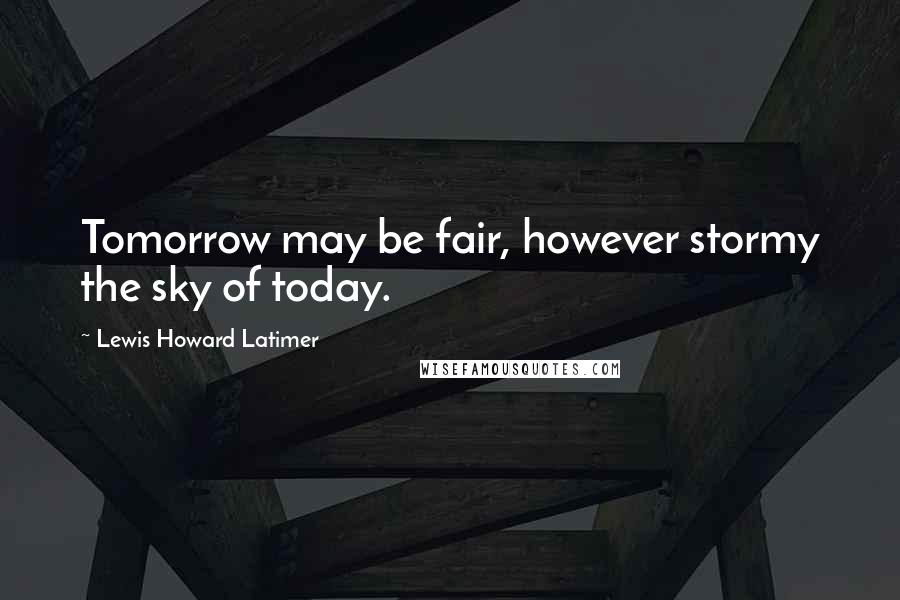 Lewis Howard Latimer Quotes: Tomorrow may be fair, however stormy the sky of today.