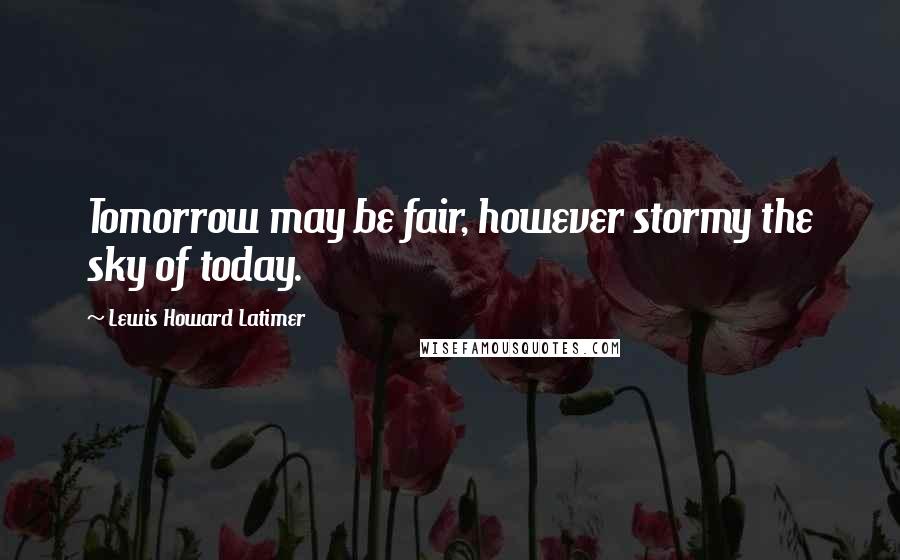 Lewis Howard Latimer Quotes: Tomorrow may be fair, however stormy the sky of today.