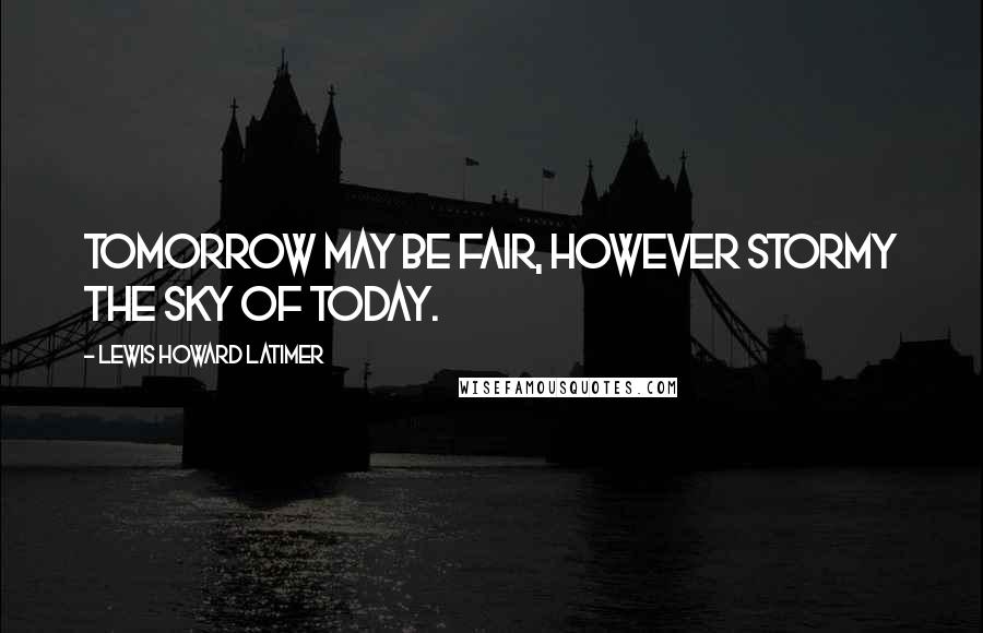 Lewis Howard Latimer Quotes: Tomorrow may be fair, however stormy the sky of today.