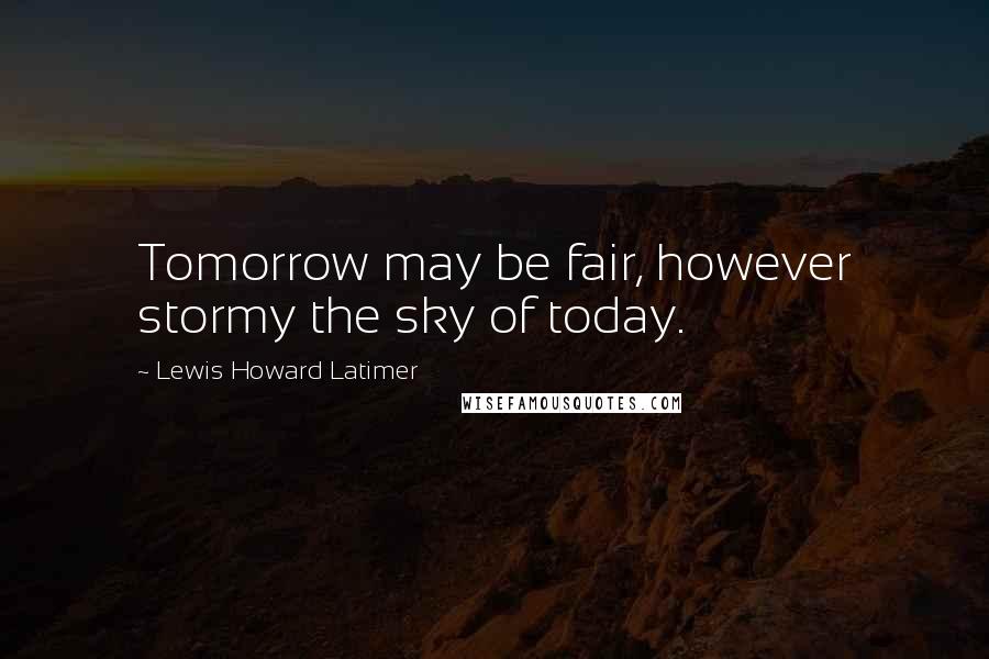 Lewis Howard Latimer Quotes: Tomorrow may be fair, however stormy the sky of today.