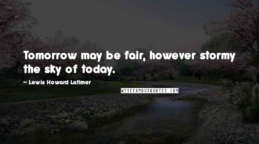 Lewis Howard Latimer Quotes: Tomorrow may be fair, however stormy the sky of today.