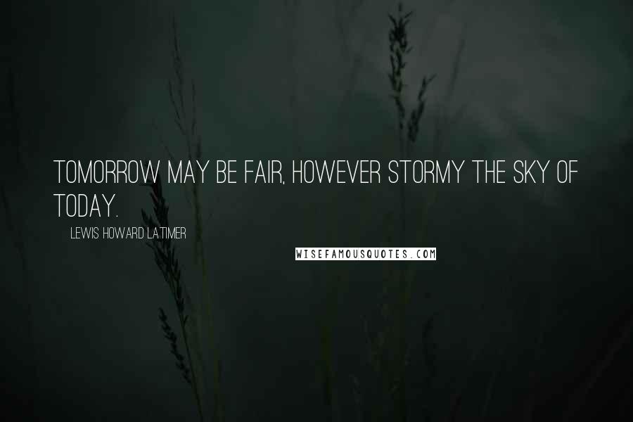 Lewis Howard Latimer Quotes: Tomorrow may be fair, however stormy the sky of today.