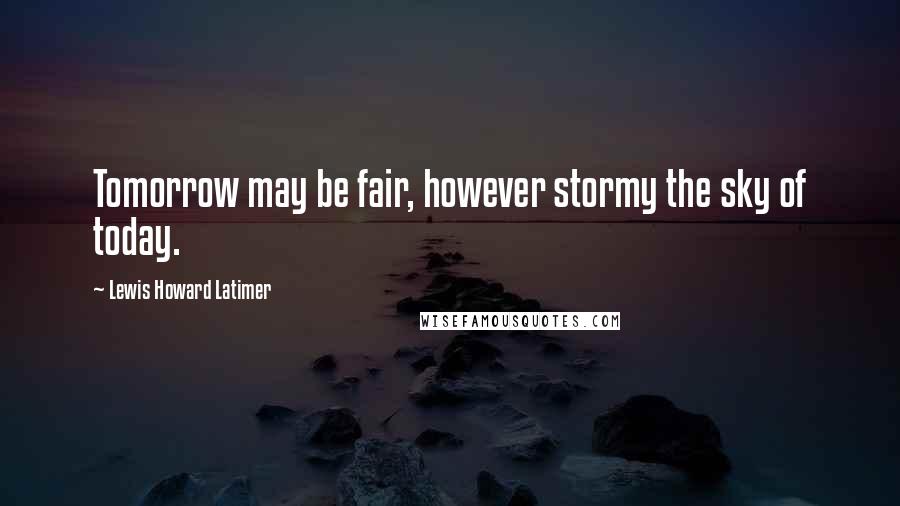 Lewis Howard Latimer Quotes: Tomorrow may be fair, however stormy the sky of today.