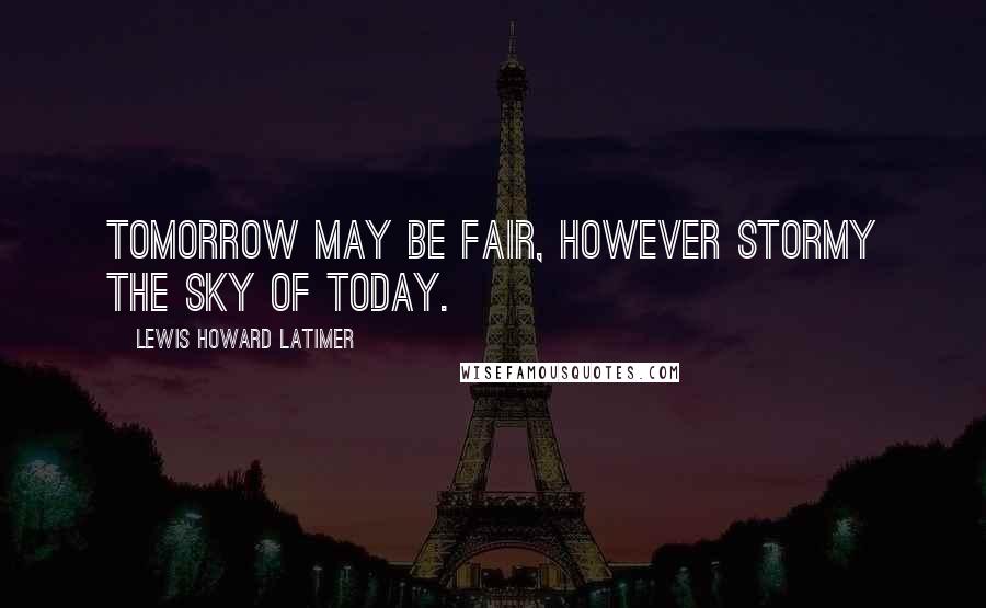 Lewis Howard Latimer Quotes: Tomorrow may be fair, however stormy the sky of today.