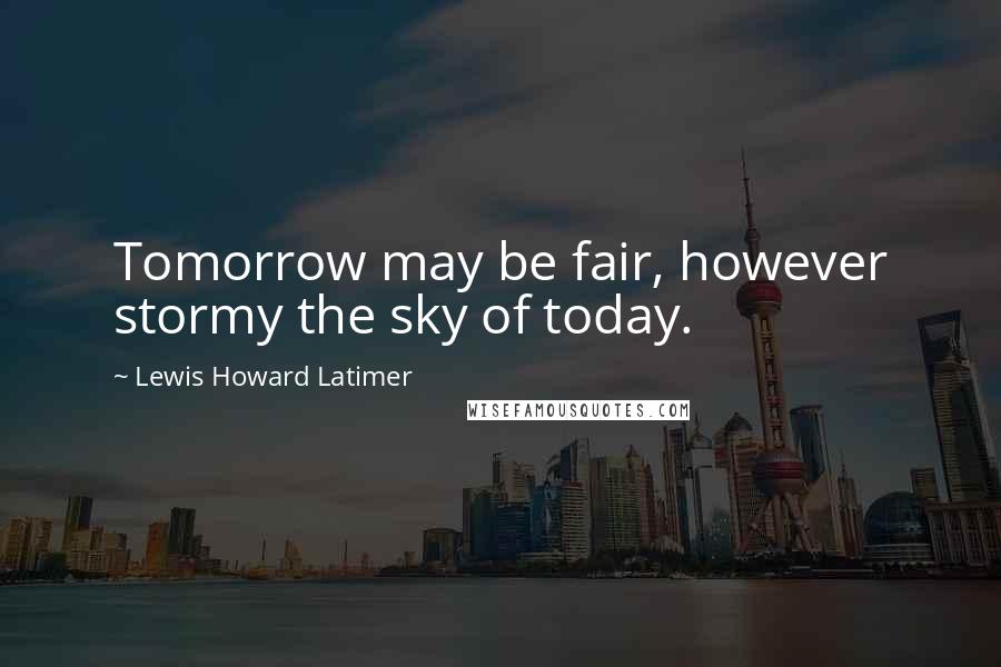 Lewis Howard Latimer Quotes: Tomorrow may be fair, however stormy the sky of today.