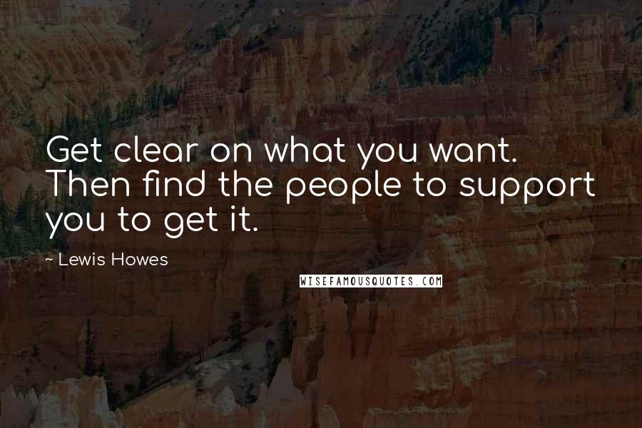 Lewis Howes Quotes: Get clear on what you want. Then find the people to support you to get it.