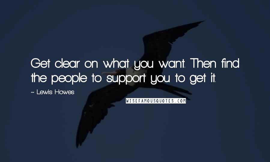 Lewis Howes Quotes: Get clear on what you want. Then find the people to support you to get it.