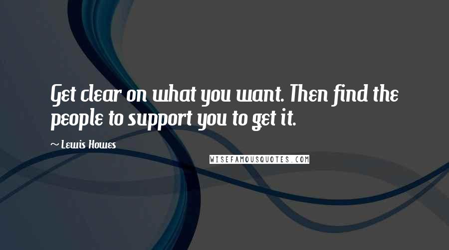 Lewis Howes Quotes: Get clear on what you want. Then find the people to support you to get it.