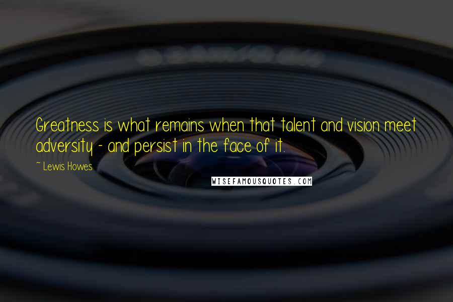 Lewis Howes Quotes: Greatness is what remains when that talent and vision meet adversity - and persist in the face of it.