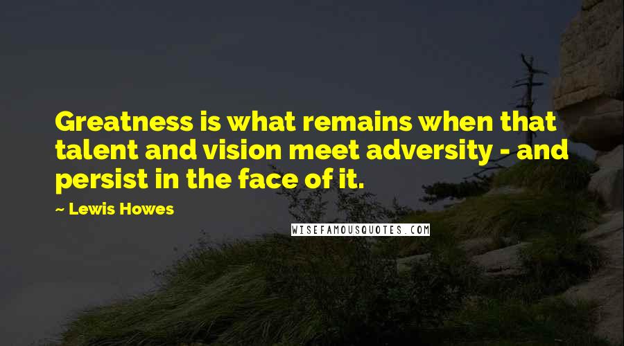 Lewis Howes Quotes: Greatness is what remains when that talent and vision meet adversity - and persist in the face of it.