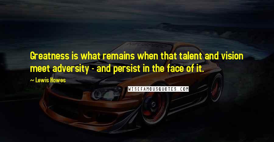 Lewis Howes Quotes: Greatness is what remains when that talent and vision meet adversity - and persist in the face of it.