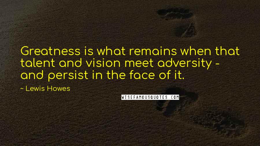 Lewis Howes Quotes: Greatness is what remains when that talent and vision meet adversity - and persist in the face of it.