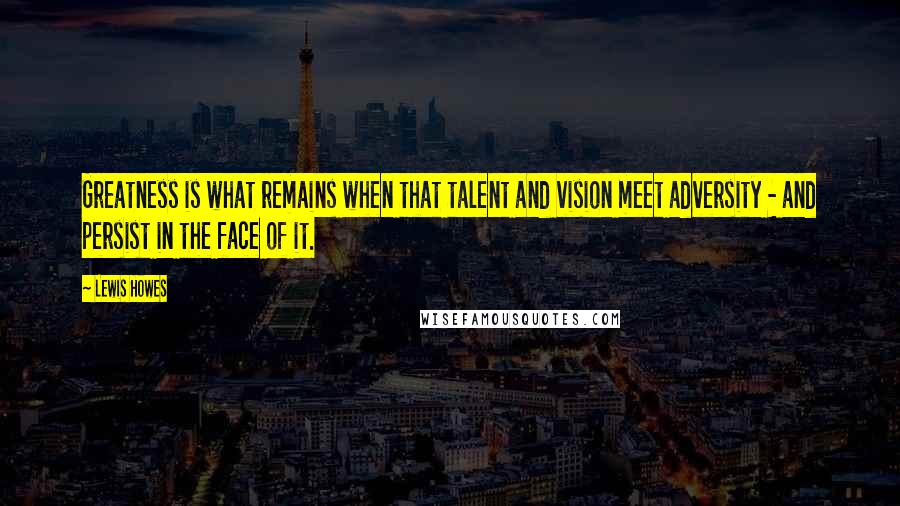 Lewis Howes Quotes: Greatness is what remains when that talent and vision meet adversity - and persist in the face of it.