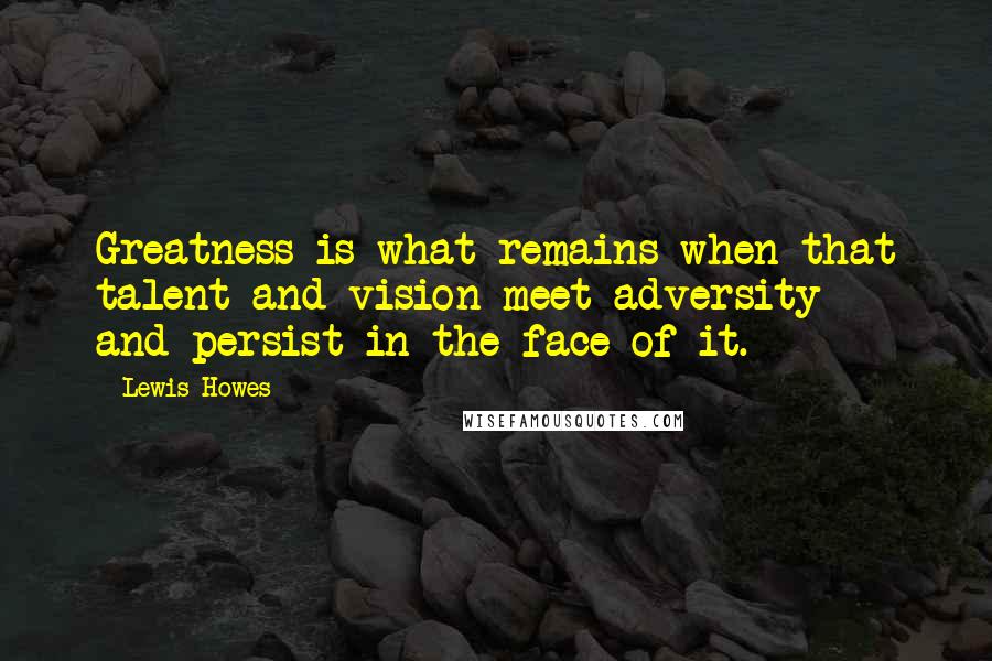 Lewis Howes Quotes: Greatness is what remains when that talent and vision meet adversity - and persist in the face of it.