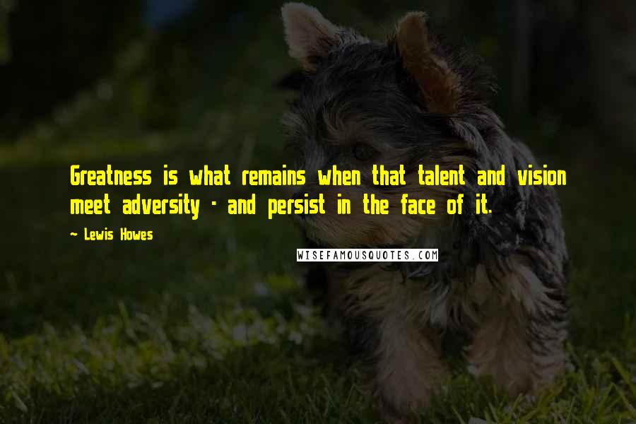 Lewis Howes Quotes: Greatness is what remains when that talent and vision meet adversity - and persist in the face of it.