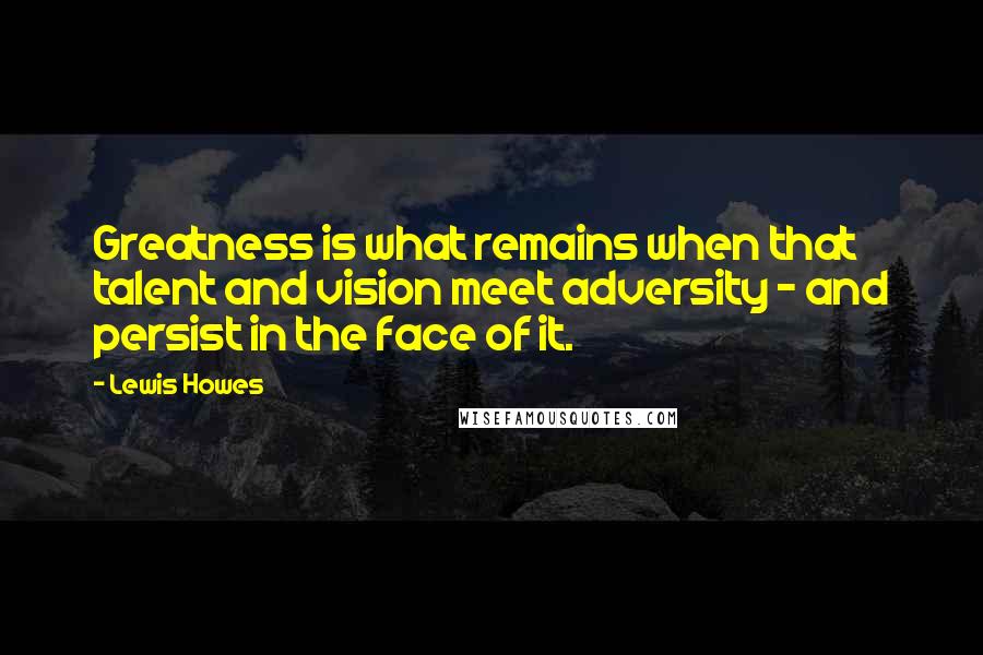 Lewis Howes Quotes: Greatness is what remains when that talent and vision meet adversity - and persist in the face of it.