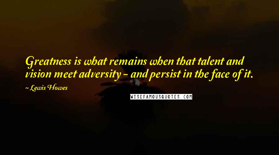 Lewis Howes Quotes: Greatness is what remains when that talent and vision meet adversity - and persist in the face of it.