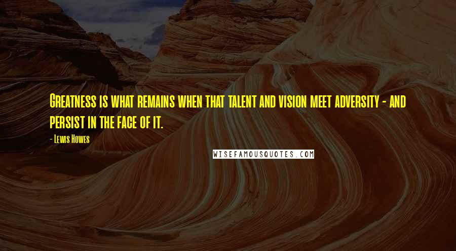 Lewis Howes Quotes: Greatness is what remains when that talent and vision meet adversity - and persist in the face of it.