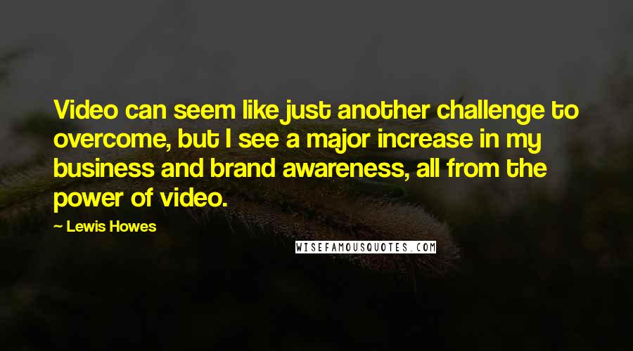 Lewis Howes Quotes: Video can seem like just another challenge to overcome, but I see a major increase in my business and brand awareness, all from the power of video.