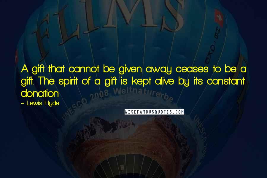 Lewis Hyde Quotes: A gift that cannot be given away ceases to be a gift. The spirit of a gift is kept alive by its constant donation.