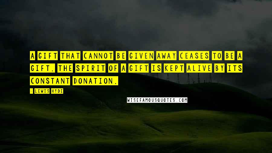 Lewis Hyde Quotes: A gift that cannot be given away ceases to be a gift. The spirit of a gift is kept alive by its constant donation.
