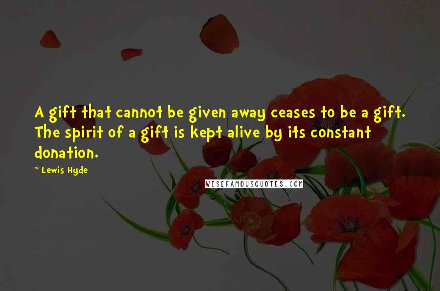 Lewis Hyde Quotes: A gift that cannot be given away ceases to be a gift. The spirit of a gift is kept alive by its constant donation.