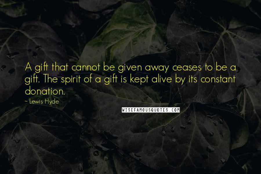 Lewis Hyde Quotes: A gift that cannot be given away ceases to be a gift. The spirit of a gift is kept alive by its constant donation.